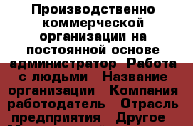 Производственно-коммерческой организации на постоянной основе администратор. Работа с людьми › Название организации ­ Компания-работодатель › Отрасль предприятия ­ Другое › Минимальный оклад ­ 20 000 - Все города Работа » Вакансии   . Адыгея респ.,Адыгейск г.